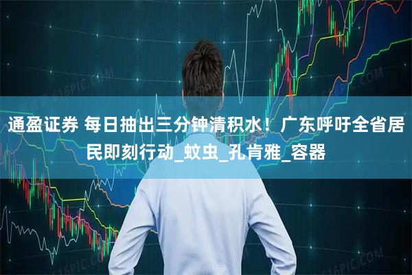 通盈证券 每日抽出三分钟清积水！广东呼吁全省居民即刻行动_蚊虫_孔肯雅_容器