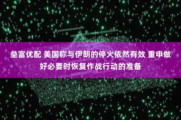 垒富优配 美国称与伊朗的停火依然有效 重申做好必要时恢复作战行动的准备