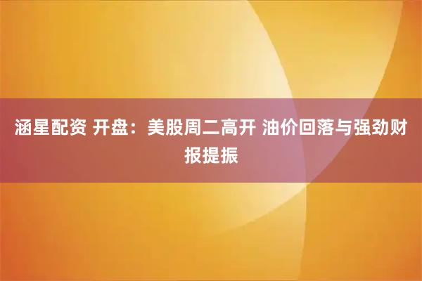 涵星配资 开盘：美股周二高开 油价回落与强劲财报提振