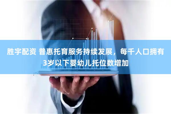 胜宇配资 普惠托育服务持续发展，每千人口拥有3岁以下婴幼儿托位数增加