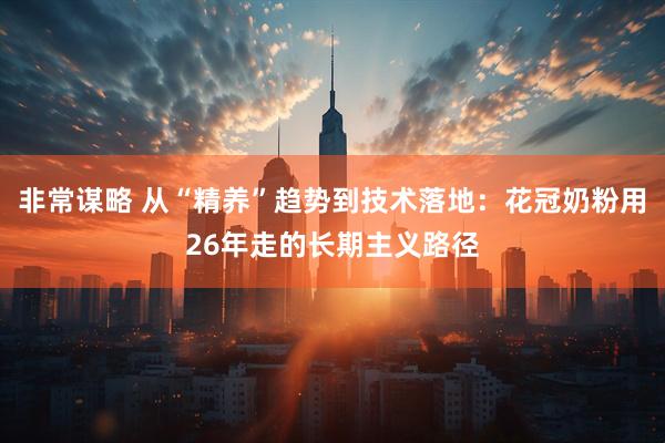 非常谋略 从“精养”趋势到技术落地：花冠奶粉用26年走的长期主义路径