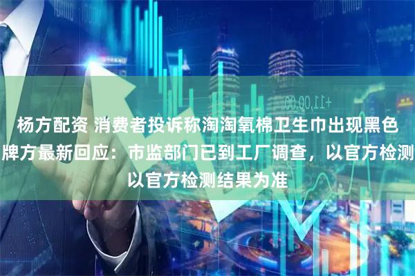 杨方配资 消费者投诉称淘淘氧棉卫生巾出现黑色虫卵，品牌方最新回应：市监部门已到工厂调查，以官方检测结果为准