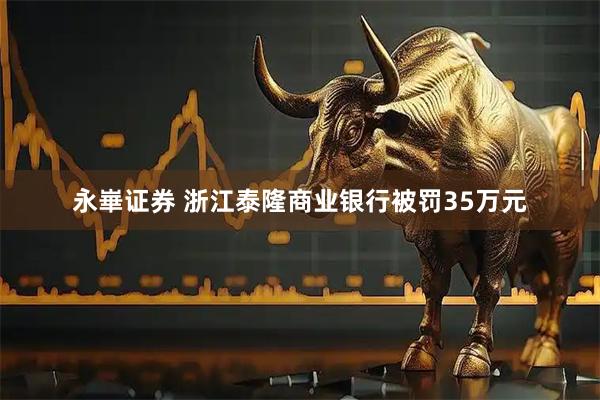 永崋证券 浙江泰隆商业银行被罚35万元