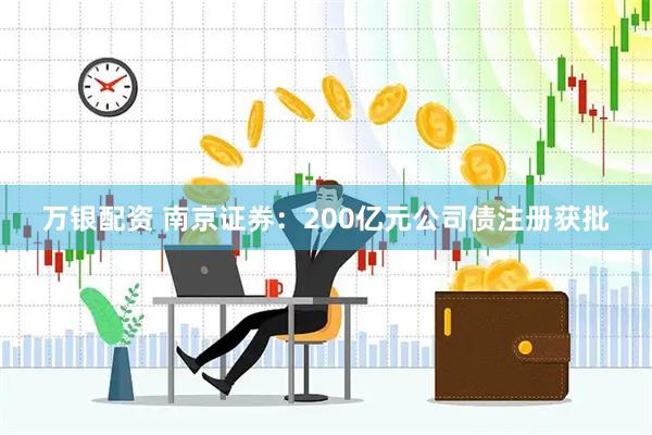 万银配资 南京证券：200亿元公司债注册获批